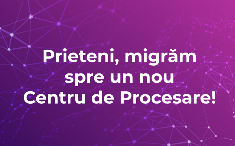 Migrăm spre un nou Centru de Procesare!